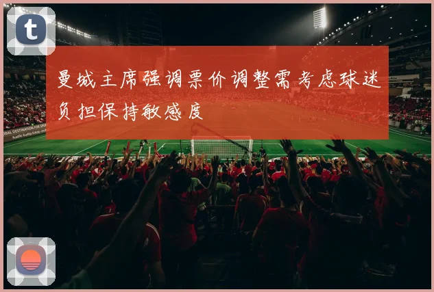曼城主席强调票价调整需考虑球迷负担保持敏感度