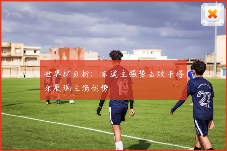 世界杯分析：东道主强势击败卡塔尔展现主场优势