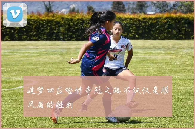 追梦回应哈特夺冠之路不仅仅是顺风局的胜利