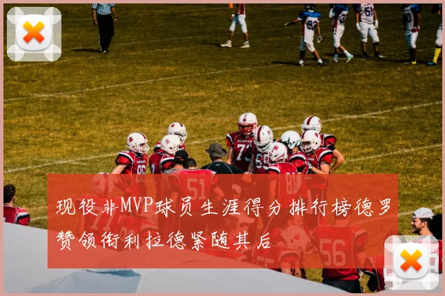 现役非MVP球员生涯得分排行榜德罗赞领衔利拉德紧随其后