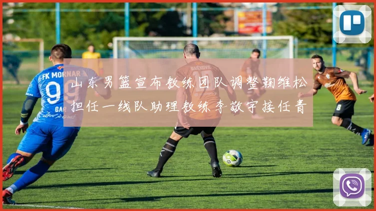山东男篮宣布教练团队调整鞠维松担任一线队助理教练李敬宇接任青年队主教练