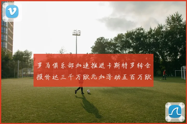 罗马俱乐部加速推进卡斯特罗转会报价达三千万欧元加浮动五百万欧元